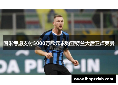 国米考虑支付5000万欧元求购亚特兰大后卫卢克曼
